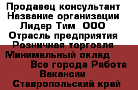 Продавец-консультант › Название организации ­ Лидер Тим, ООО › Отрасль предприятия ­ Розничная торговля › Минимальный оклад ­ 140 000 - Все города Работа » Вакансии   . Ставропольский край